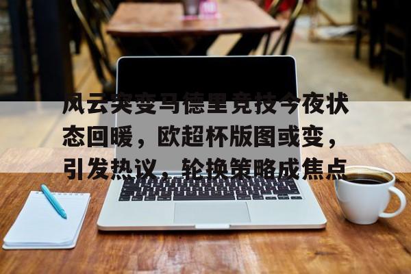 九游体育APP-风云突变马德里竞技今夜状态回暖，欧超杯版图或变，引发热议，轮换策略成焦点